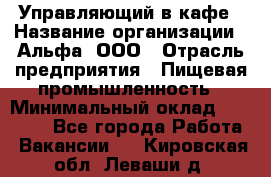 Управляющий в кафе › Название организации ­ Альфа, ООО › Отрасль предприятия ­ Пищевая промышленность › Минимальный оклад ­ 15 000 - Все города Работа » Вакансии   . Кировская обл.,Леваши д.